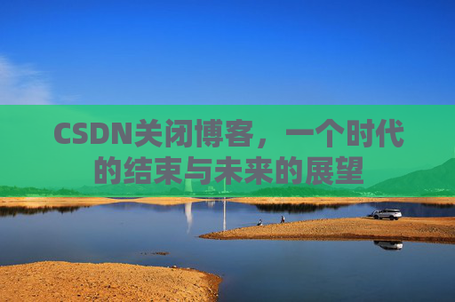 CSDN关闭博客，一个时代的结束与未来的展望